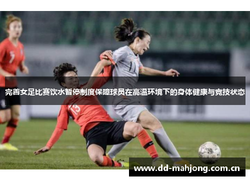 完善女足比赛饮水暂停制度保障球员在高温环境下的身体健康与竞技状态 完善女足比赛饮水暂停制度保障球员在高温环境下的身体健康与竞技状态